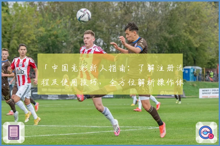 「中国竞彩新人指南：了解注册流程及使用技巧，全方位解析操作体验」
