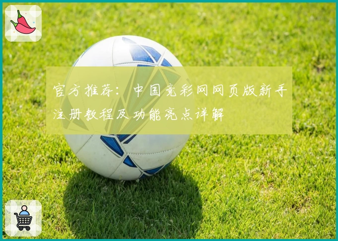 官方推荐：中国竞彩网网页版新手注册教程及功能亮点详解