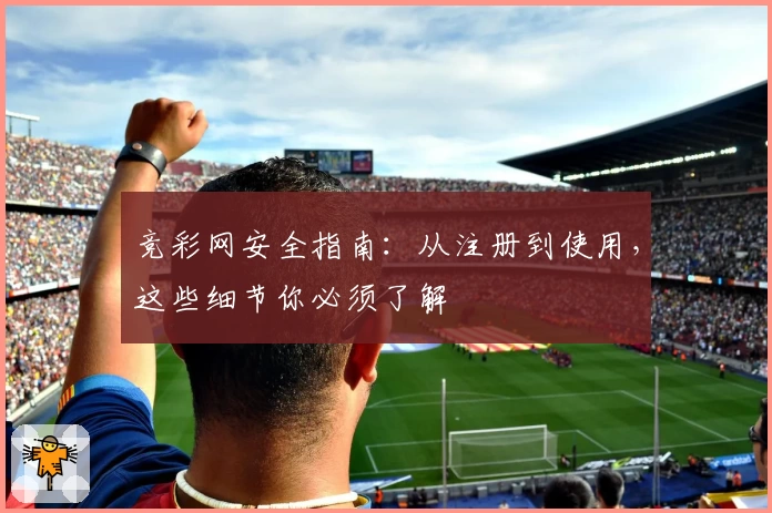 竞彩网安全指南：从注册到使用，这些细节你必须了解