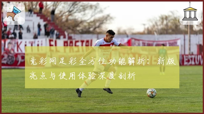 竞彩网足彩全方位功能解析：新版亮点与使用体验深度剖析
