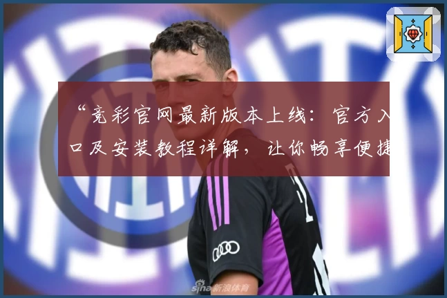 “竞彩官网最新版本上线：官方入口及安装教程详解，让你畅享便捷使用体验”