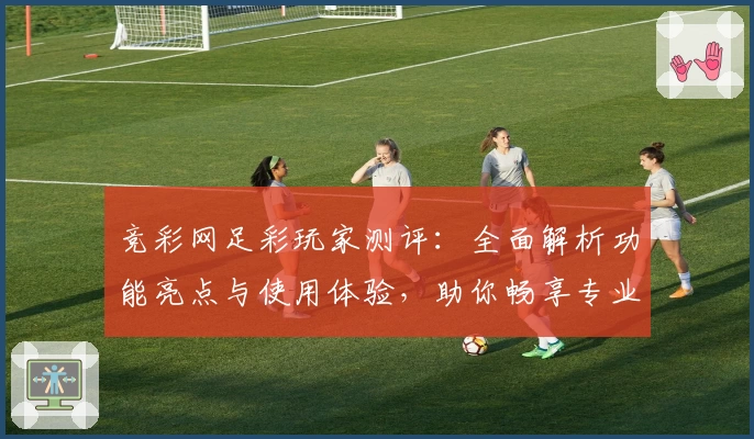 竞彩网足彩玩家测评：全面解析功能亮点与使用体验，助你畅享专业赛事数据