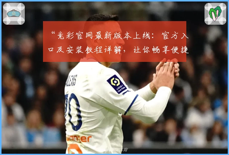 “竞彩官网最新版本上线：官方入口及安装教程详解，让你畅享便捷使用体验”