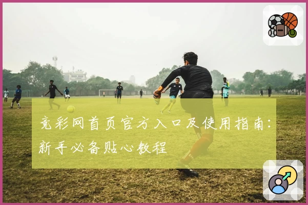 竞彩网首页官方入口及使用指南：新手必备贴心教程