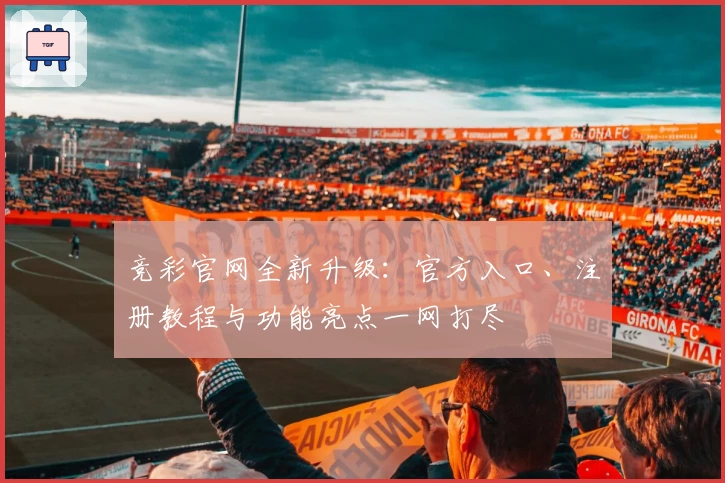 竞彩官网全新升级：官方入口、注册教程与功能亮点一网打尽