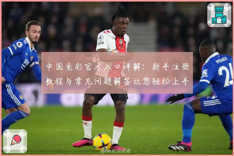 中国竞彩官方入口详解:新手注册教程与常见问题解答让您轻松上手
