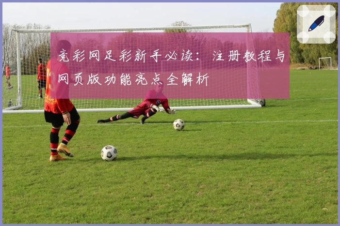 竞彩网足彩新手必读:注册教程与网页版功能亮点全解析