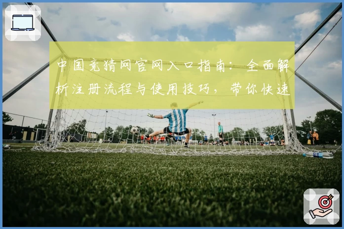 中国竞猜网官网入口指南：全面解析注册流程与使用技巧，带你快速上手精彩体验