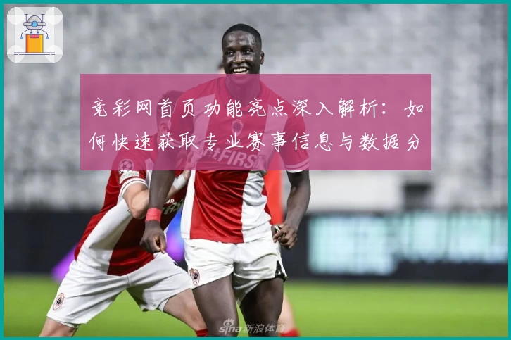 竞彩网首页功能亮点深入解析：如何快速获取专业赛事信息与数据分析技巧