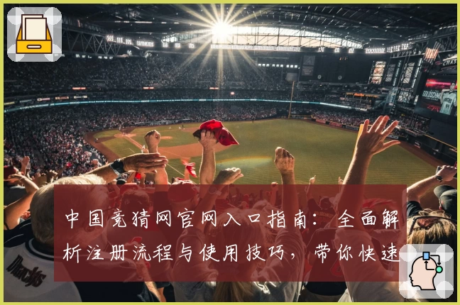 中国竞猜网官网入口指南：全面解析注册流程与使用技巧，带你快速上手精彩体验
