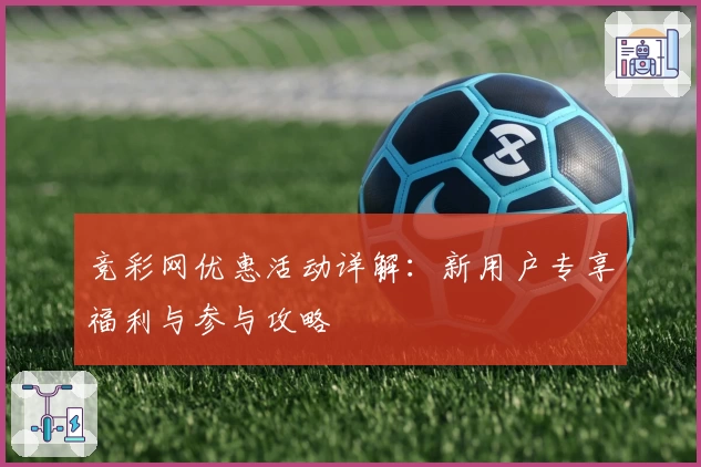 竞彩网优惠活动详解：新用户专享福利与参与攻略