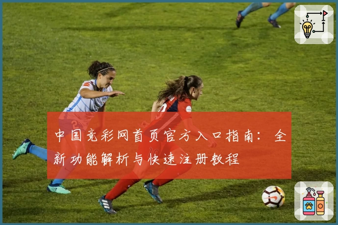 中国竞彩网首页官方入口指南：全新功能解析与快速注册教程