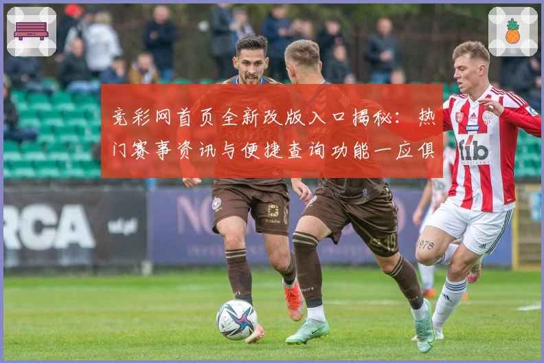 竞彩网首页全新改版入口揭秘：热门赛事资讯与便捷查询功能一应俱全