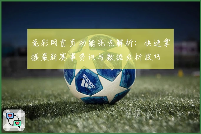 竟彩网首页功能亮点解析：快速掌握最新赛事资讯与数据分析技巧