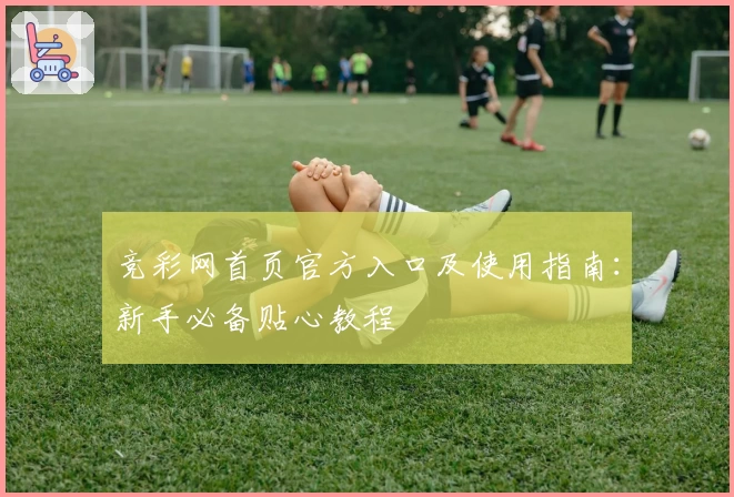 竞彩网首页官方入口及使用指南：新手必备贴心教程