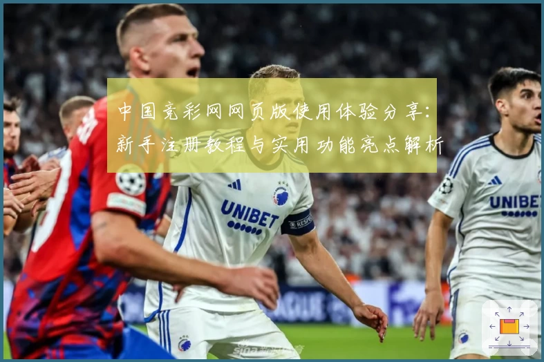 中国竞彩网网页版使用体验分享：新手注册教程与实用功能亮点解析