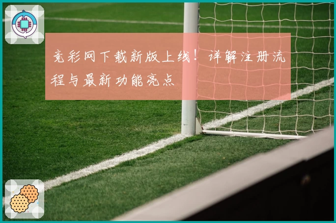 竞彩网下载新版上线！详解注册流程与最新功能亮点