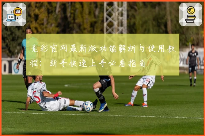 竞彩官网最新版功能解析与使用教程：新手快速上手必看指南