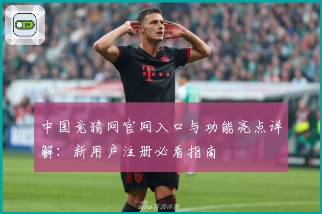 中国竞猜网官网入口与功能亮点详解：新用户注册必看指南