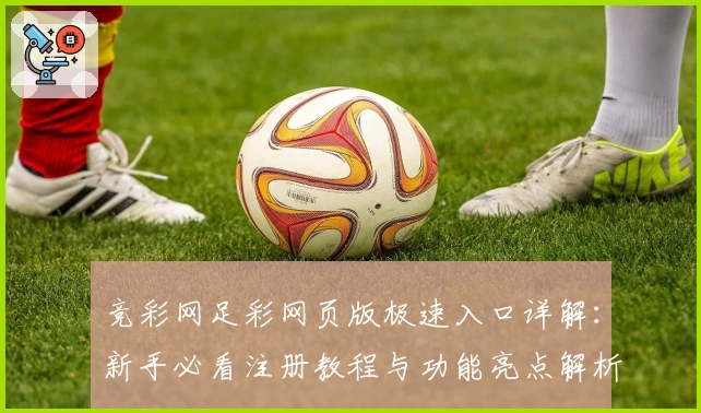 竞彩网足彩网页版极速入口详解：新手必看注册教程与功能亮点解析