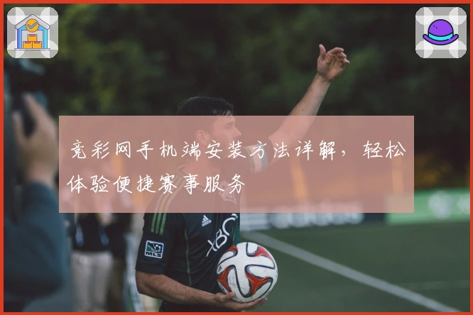 竞彩网手机端安装方法详解，轻松体验便捷赛事服务