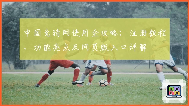 中国竞猜网使用全攻略：注册教程、功能亮点及网页版入口详解