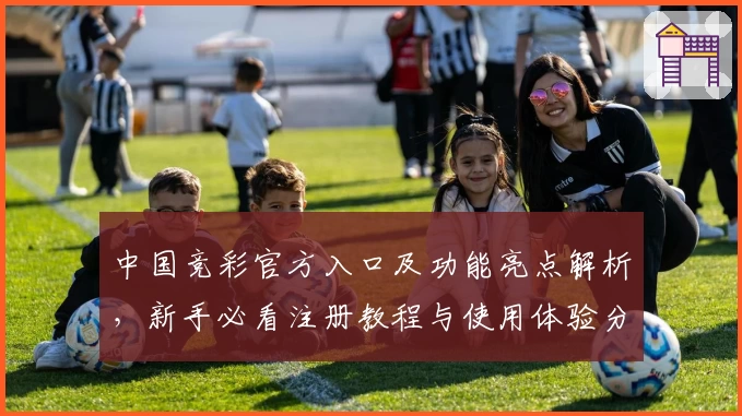 中国竞彩官方入口及功能亮点解析，新手必看注册教程与使用体验分享