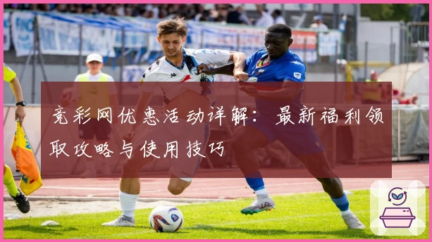 竞彩网优惠活动详解：最新福利领取攻略与使用技巧