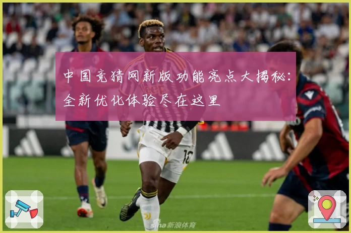 中国竞猜网新版功能亮点大揭秘：全新优化体验尽在这里