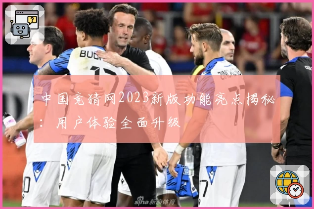 中国竞猜网2023新版功能亮点揭秘：用户体验全面升级