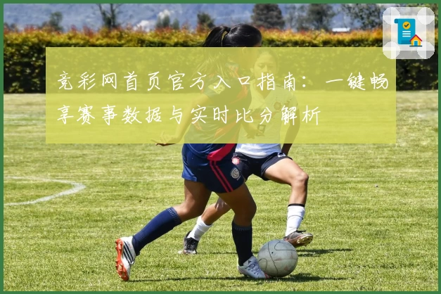 竞彩网首页官方入口指南：一键畅享赛事数据与实时比分解析