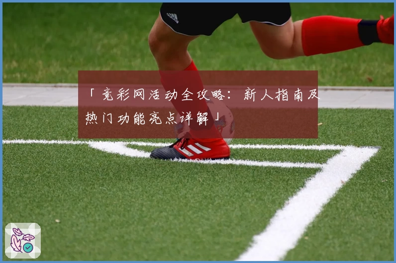 「竞彩网活动全攻略：新人指南及热门功能亮点详解」