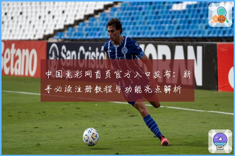中国竞彩网首页官方入口发布：新手必读注册教程与功能亮点解析