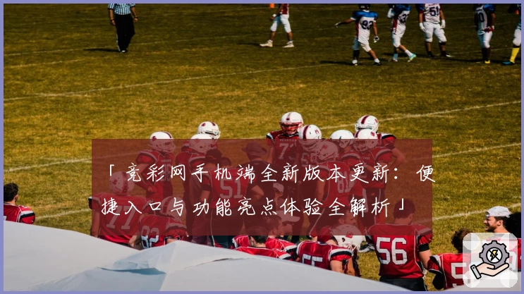 「竞彩网手机端全新版本更新：便捷入口与功能亮点体验全解析」