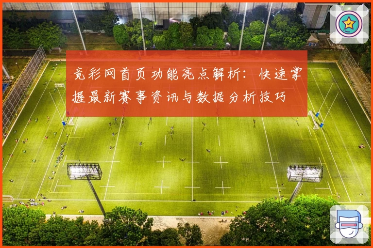 竟彩网首页功能亮点解析：快速掌握最新赛事资讯与数据分析技巧