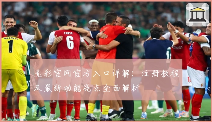 竞彩官网官方入口详解：注册教程及最新功能亮点全面解析
