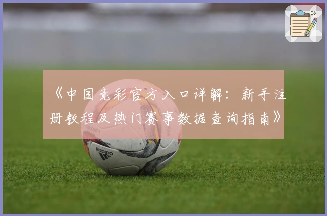 《中国竞彩官方入口详解：新手注册教程及热门赛事数据查询指南》