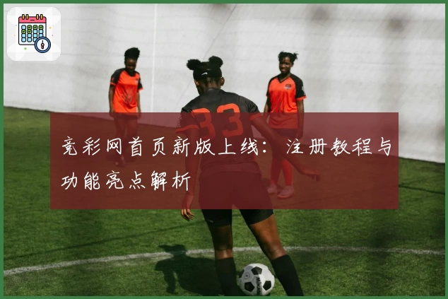 竞彩网首页新版上线：注册教程与功能亮点解析