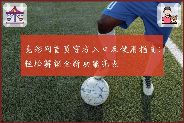 竞彩网首页官方入口及使用指南：轻松解锁全新功能亮点