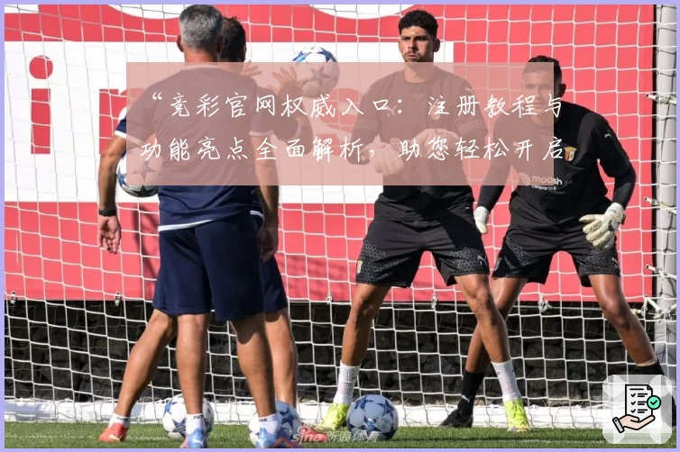 “竞彩官网权威入口：注册教程与功能亮点全面解析，助您轻松开启畅快体验”