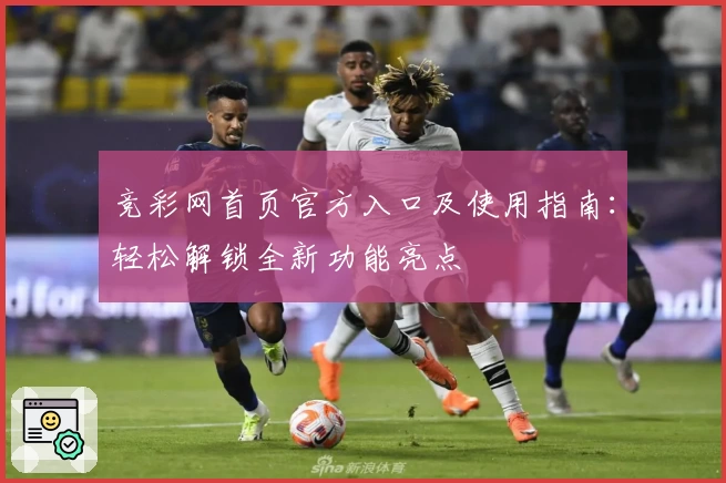 竞彩网首页官方入口及使用指南：轻松解锁全新功能亮点