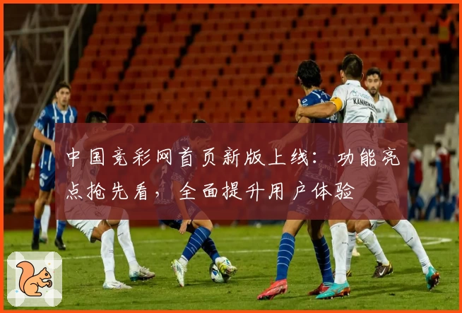 中国竞彩网首页新版上线：功能亮点抢先看，全面提升用户体验