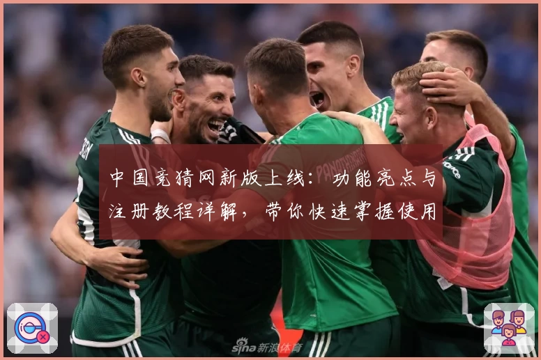 中国竞猜网新版上线：功能亮点与注册教程详解，带你快速掌握使用技巧