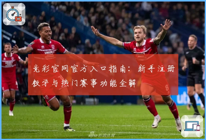 竞彩官网官方入口指南：新手注册教学与热门赛事功能全解