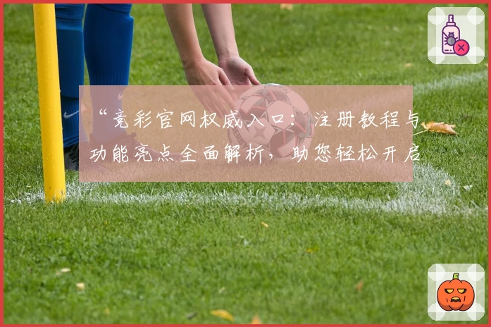 “竞彩官网权威入口：注册教程与功能亮点全面解析，助您轻松开启畅快体验”