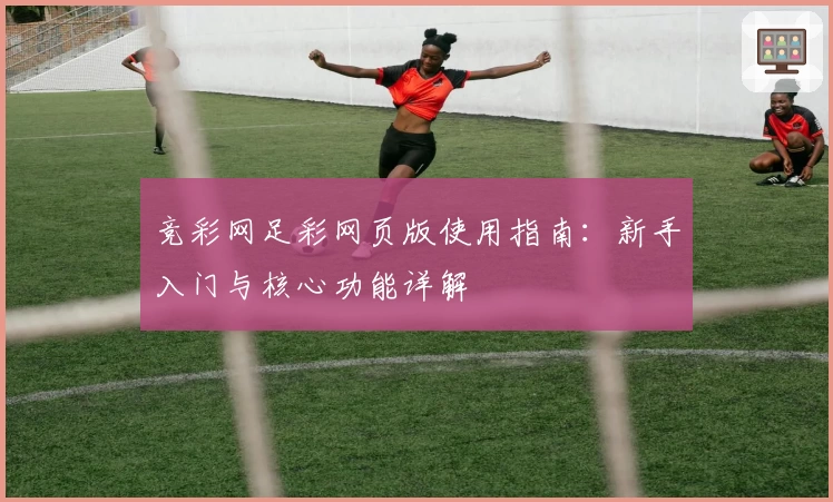 竞彩网足彩网页版使用指南：新手入门与核心功能详解