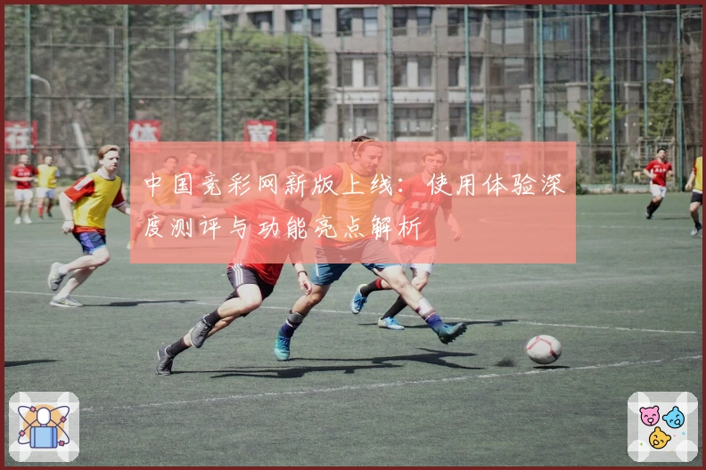 中国竞彩网新版上线：使用体验深度测评与功能亮点解析