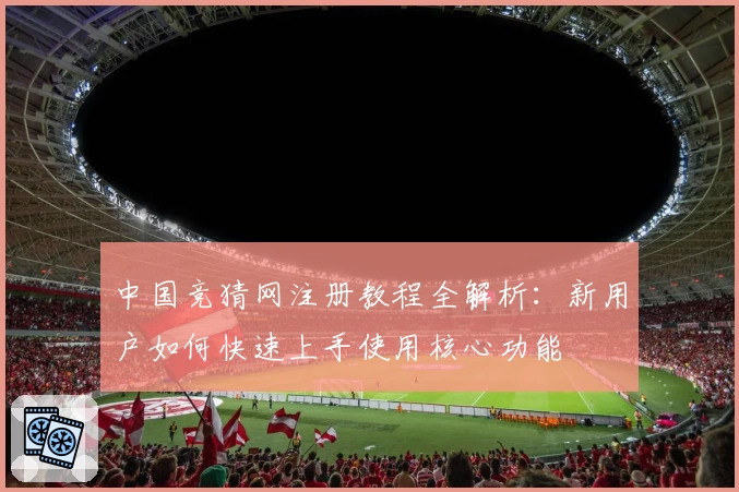 中国竞猜网注册教程全解析:新用户如何快速上手使用核心功能