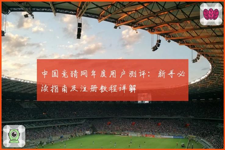 中国竞猜网年度用户测评：新手必读指南及注册教程详解