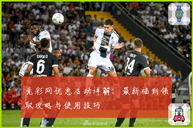 竞彩网优惠活动详解：最新福利领取攻略与使用技巧